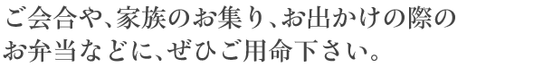 ご会合や、家族のお集り、お出かけの際のお弁当などに、ぜひご用命下さい。